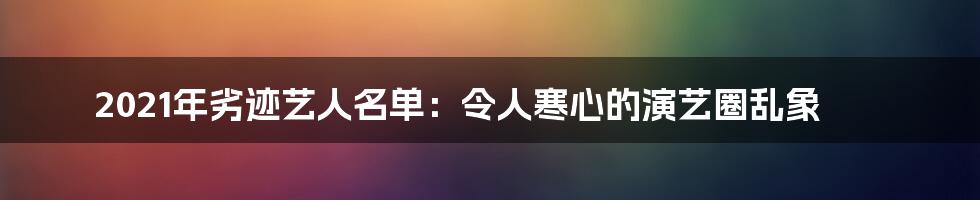 2021年劣迹艺人名单:令人寒心的演艺圈乱象