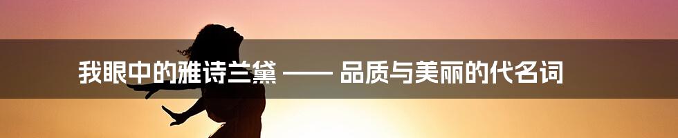 我眼中的雅诗兰黛 —— 品质与美丽的代名词