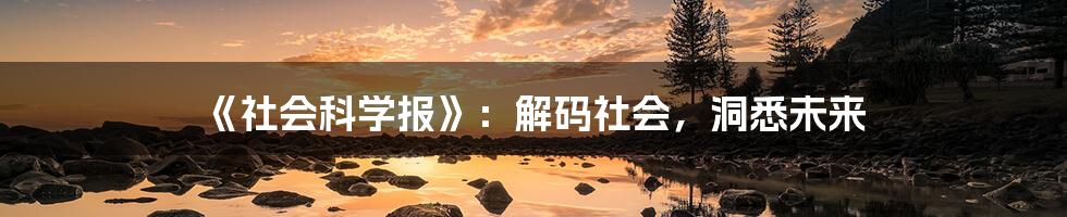 《社会科学报》：解码社会，洞悉未来