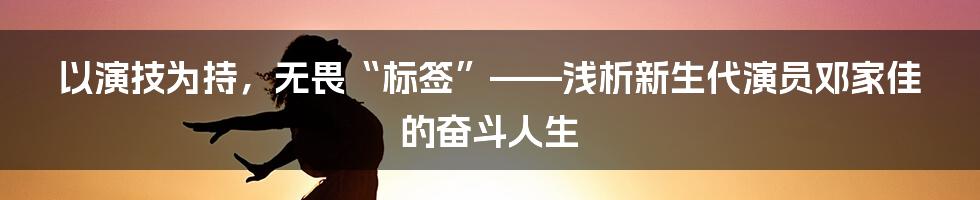 以演技为持，无畏“标签”——浅析新生代演员邓家佳的奋斗人生