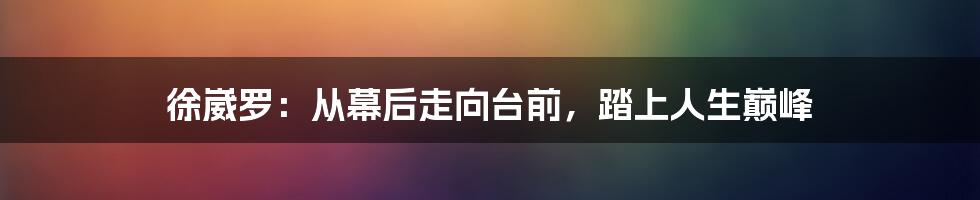 徐崴罗:从幕后走向台前,踏上人生巅峰