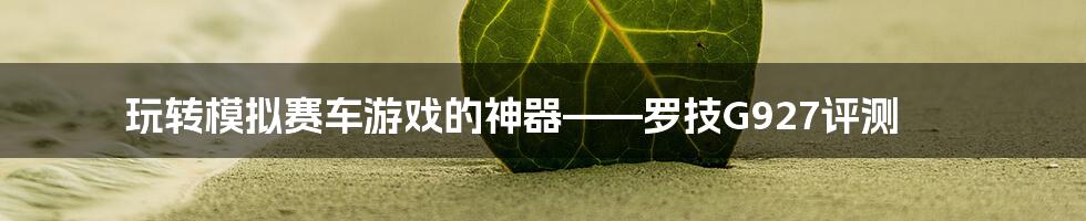 玩转模拟赛车游戏的神器——罗技G927评测