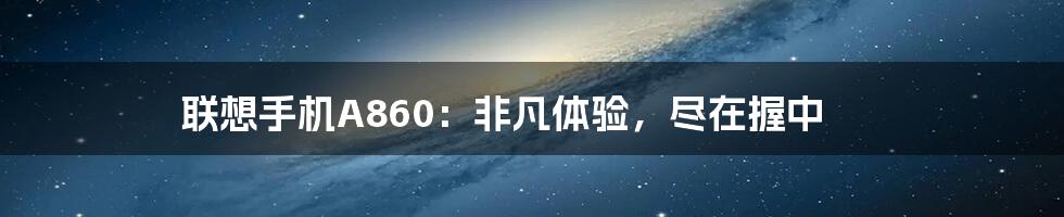 联想手机A860:非凡体验,尽在握中
