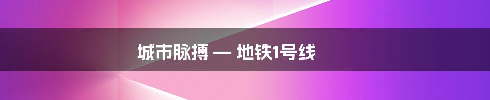 城市脉搏 — 地铁1号线