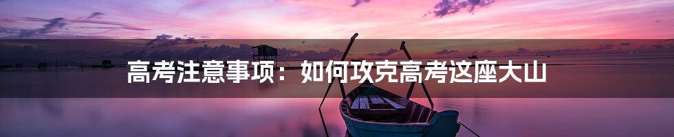 高考注意事项:如何攻克高考这座大山