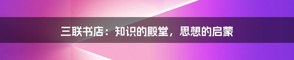三联书店:知识的殿堂,思想的启蒙