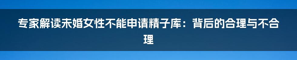 专家解读未婚女性不能申请精子库:背后的合理与不合理