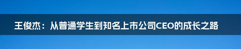 王俊杰:从普通学生到知名上市公司CEO的成长之路