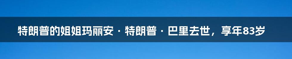 特朗普的姐姐玛丽安·特朗普·巴里去世，享年83岁