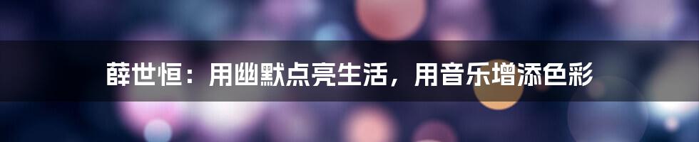 薛世恒:用幽默点亮生活,用音乐增添色彩