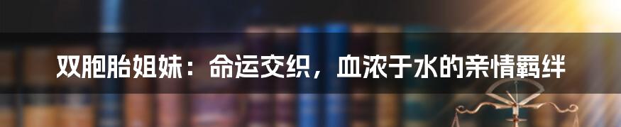 双胞胎姐妹：命运交织，血浓于水的亲情羁绊