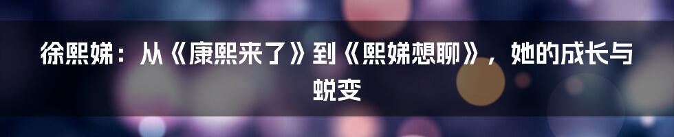 徐熙娣：从《康熙来了》到《熙娣想聊》，她的成长与蜕变