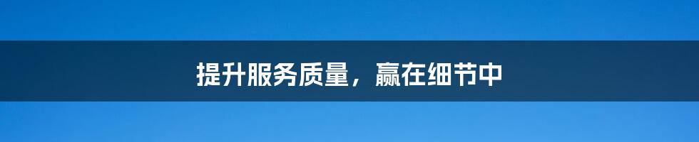 提升服务质量,赢在细节中