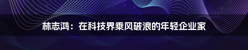林志鸿：在科技界乘风破浪的年轻企业家