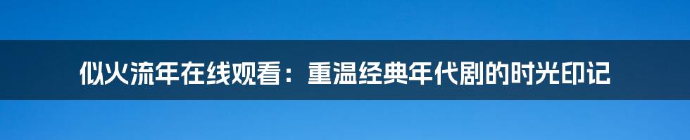 似火流年在线观看:重温经典年代剧的时光印记