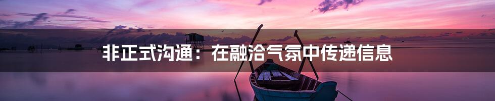 非正式沟通:在融洽气氛中传递信息
