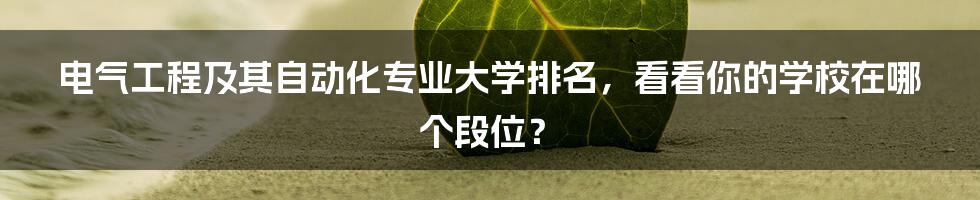 电气工程及其自动化专业大学排名，看看你的学校在哪个段位？