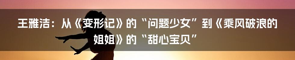 王雅洁:从《变形记》的“问题少女”到《乘风破浪的姐姐》的“甜心宝贝”