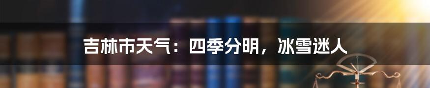 吉林市天气：四季分明，冰雪迷人