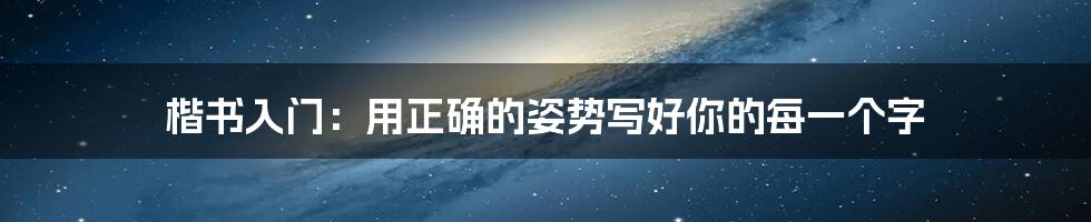 楷书入门:用正确的姿势写好你的每一个字