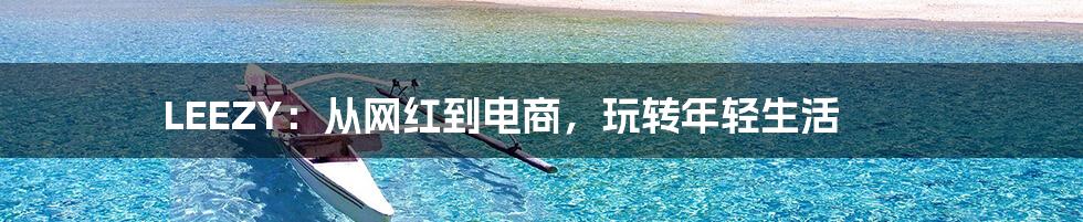 LEEZY：从网红到电商，玩转年轻生活