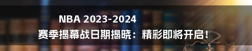 NBA 2023-2024 赛季揭幕战日期揭晓：精彩即将开启！