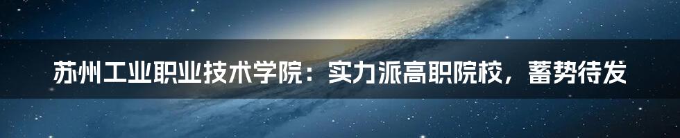 苏州工业职业技术学院：实力派高职院校，蓄势待发