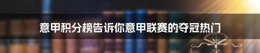 意甲积分榜告诉你意甲联赛的夺冠热门