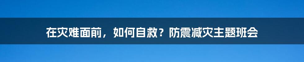 在灾难面前,如何自救?防震减灾主题班会