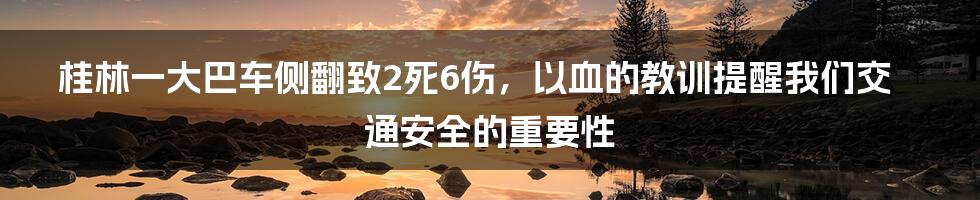 桂林一大巴车侧翻致2死6伤,以血的教训提醒我们交通安全的重要性