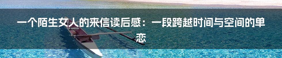 一个陌生女人的来信读后感:一段跨越时间与空间的单恋