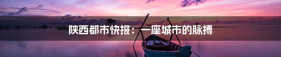 陕西都市快报：一座城市的脉搏