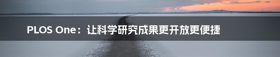 PLOS One:让科学研究成果更开放更便捷