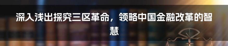 深入浅出探究三区革命,领略中国金融改革的智慧