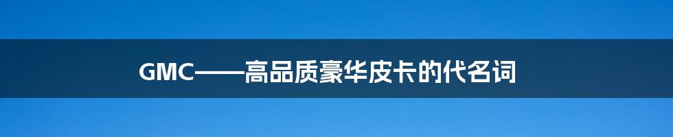 GMC——高品质豪华皮卡的代名词