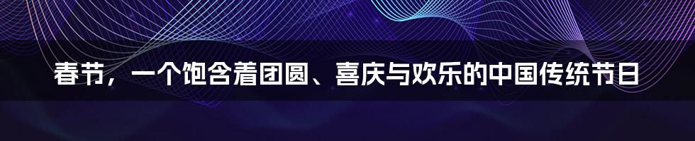 春节,一个饱含着团圆、喜庆与欢乐的中国传统节日