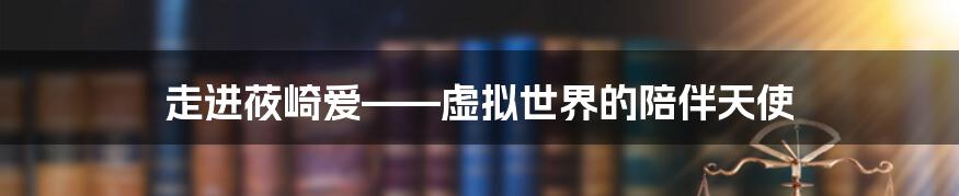 走进莜崎爱——虚拟世界的陪伴天使