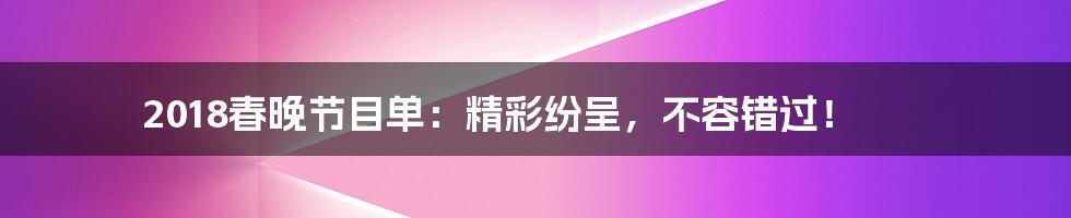 2018春晚节目单:精彩纷呈,不容错过!