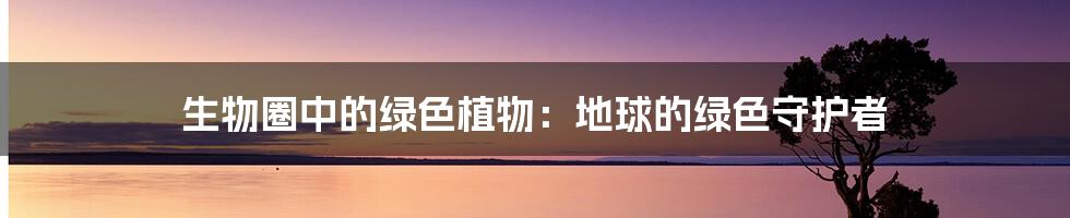 生物圈中的绿色植物:地球的绿色守护者
