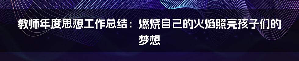 教师年度思想工作总结:燃烧自己的火焰照亮孩子们的梦想