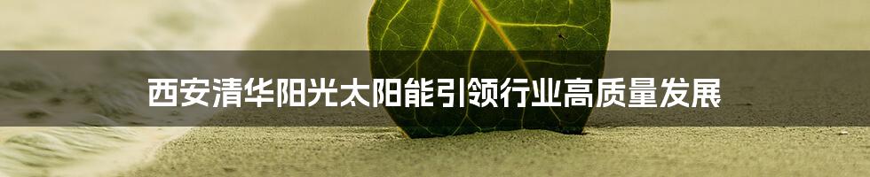 西安清华阳光太阳能引领行业高质量发展