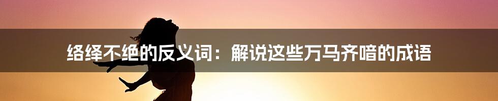 络绎不绝的反义词：解说这些万马齐喑的成语