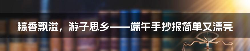 粽香飘溢，游子思乡——端午手抄报简单又漂亮