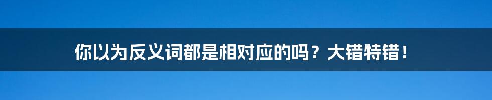 你以为反义词都是相对应的吗？大错特错！