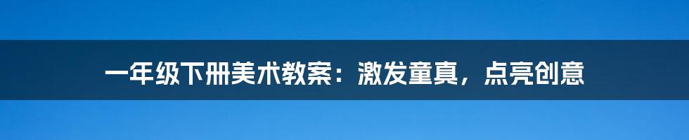 一年级下册美术教案：激发童真，点亮创意