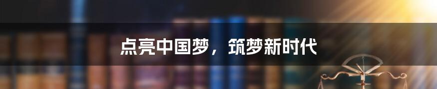 点亮中国梦,筑梦新时代