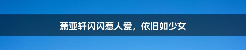 萧亚轩闪闪惹人爱,依旧如少女