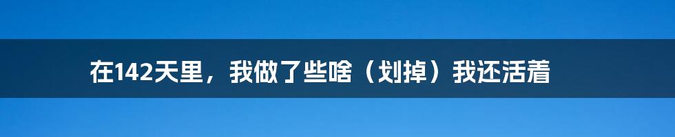 在142天里,我做了些啥(划掉)我还活着