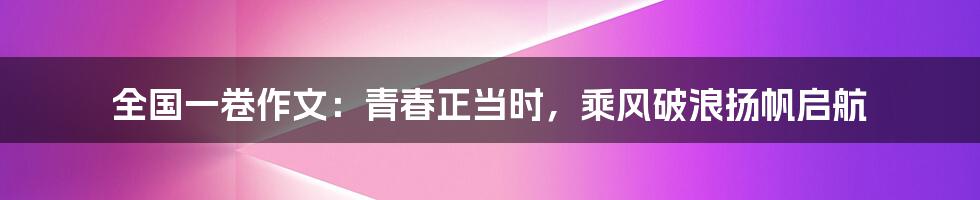 全国一卷作文:青春正当时,乘风破浪扬帆启航