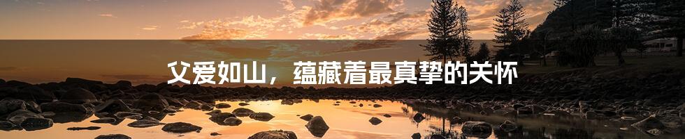 父爱如山,蕴藏着最真挚的关怀